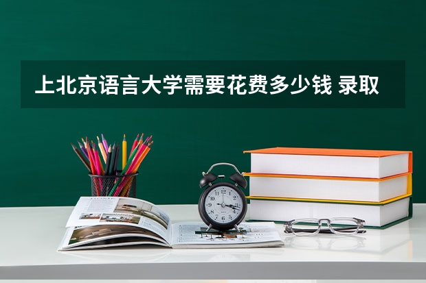 上北京语言大学需要花费多少钱 录取规则如何