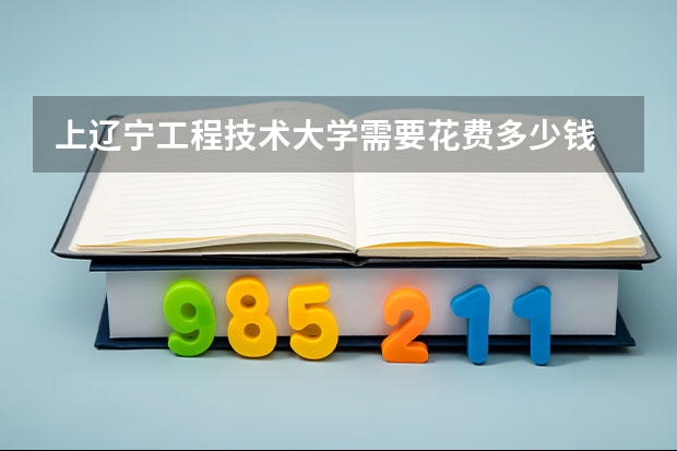 上辽宁工程技术大学需要花费多少钱 录取规则如何