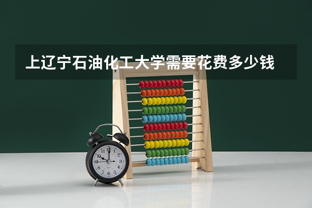 上辽宁石油化工大学需要花费多少钱 录取规则如何