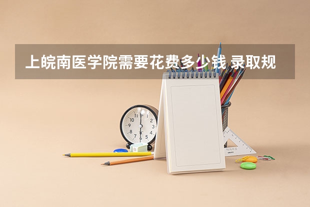 上皖南医学院需要花费多少钱 录取规则如何