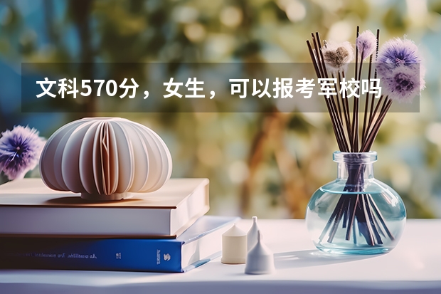 文科570分，女生，可以报考军校吗？