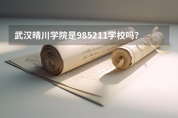 武汉晴川学院是985/211学校吗？往年录取分数怎么样