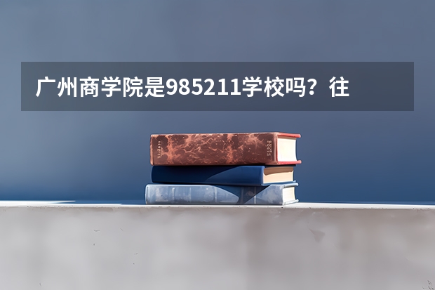 广州商学院是985/211学校吗？往年录取分数怎么样