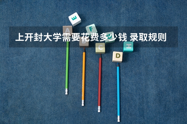 上开封大学需要花费多少钱 录取规则如何