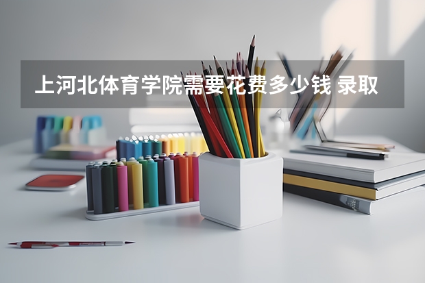 上河北体育学院需要花费多少钱 录取规则如何