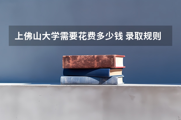 上佛山大学需要花费多少钱 录取规则如何