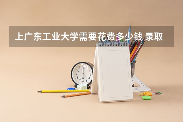 上广东工业大学需要花费多少钱 录取规则如何