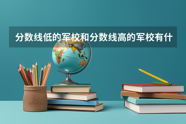 分数线低的军校和分数线高的军校有什么区别、求解、毕业之后不都是中尉吗