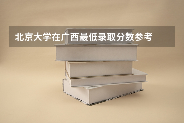 北京大学在广西最低录取分数参考