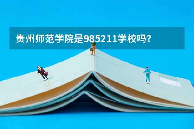 贵州师范学院是985/211学校吗？往年录取分数怎么样