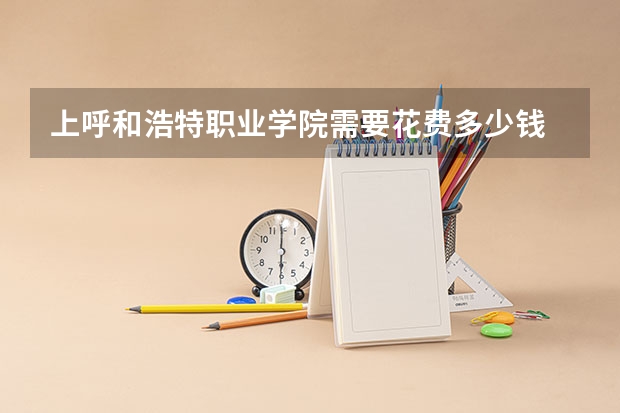 上呼和浩特职业学院需要花费多少钱 录取规则如何