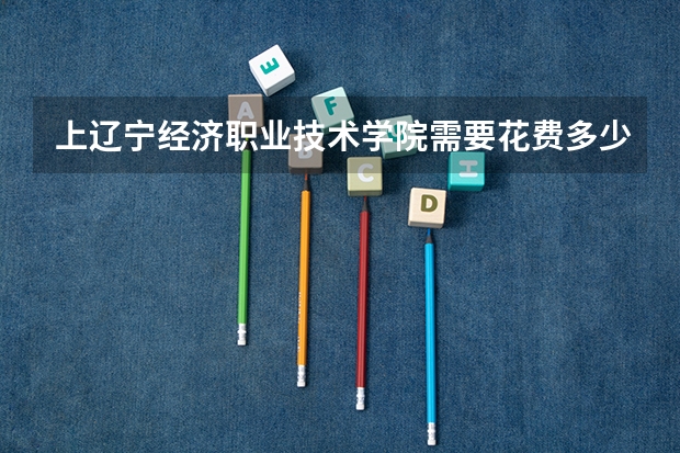 上辽宁经济职业技术学院需要花费多少钱 录取规则如何