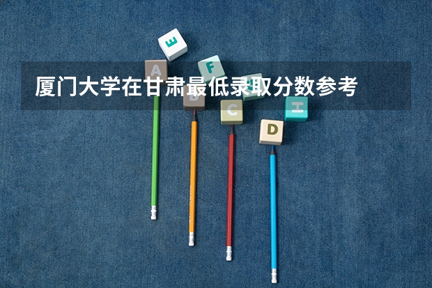厦门大学在甘肃最低录取分数参考