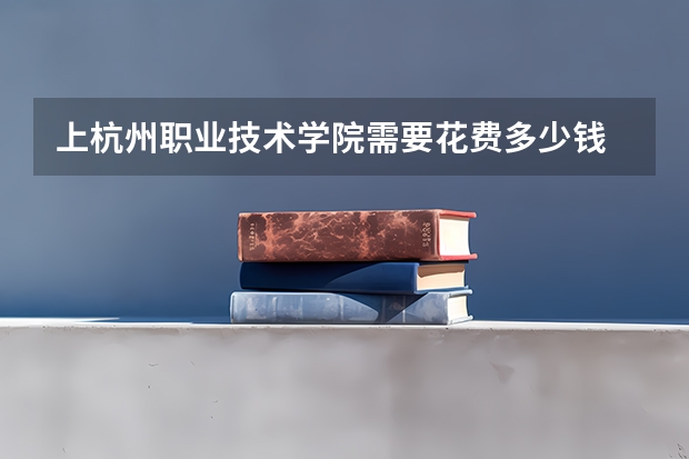 上杭州职业技术学院需要花费多少钱 录取规则如何