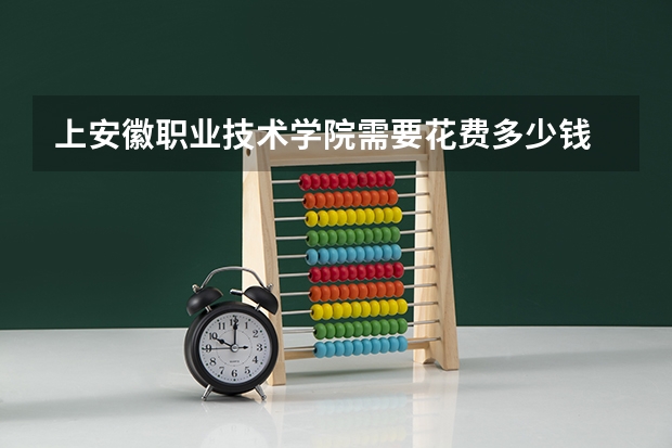 上安徽职业技术学院需要花费多少钱 录取规则如何