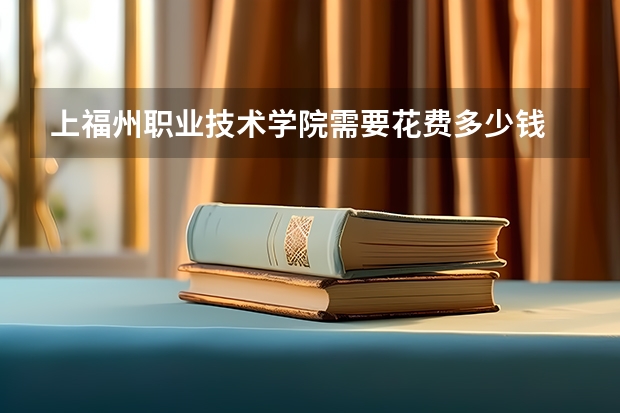 上福州职业技术学院需要花费多少钱 录取规则如何
