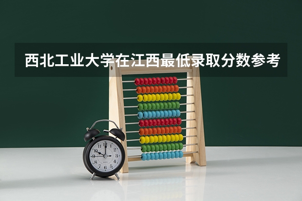 西北工业大学在江西最低录取分数参考