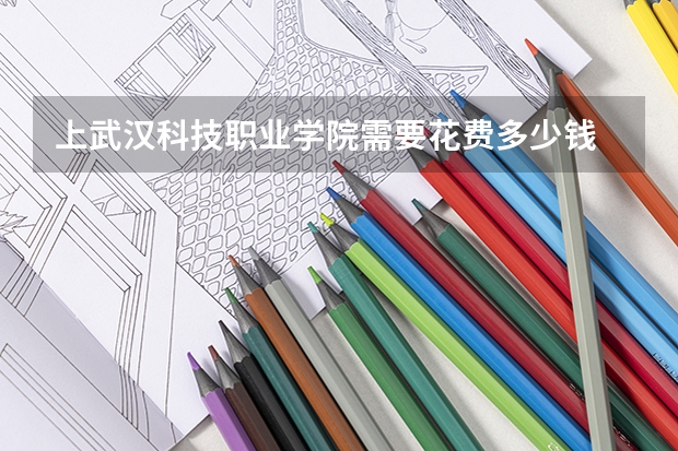 上武汉科技职业学院需要花费多少钱 录取规则如何