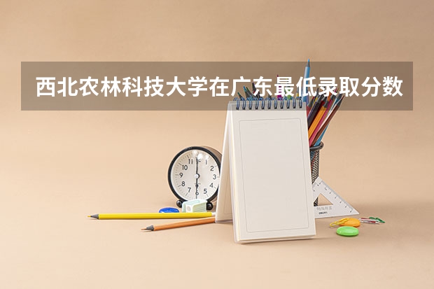 西北农林科技大学在广东最低录取分数参考