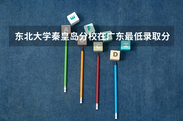 东北大学秦皇岛分校在广东最低录取分数参考