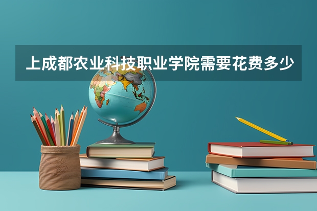 上成都农业科技职业学院需要花费多少钱 录取规则如何