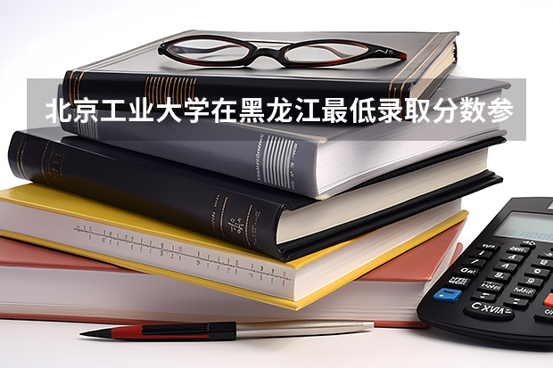 北京工业大学在黑龙江最低录取分数参考