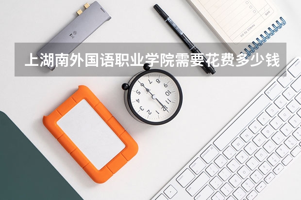 上湖南外国语职业学院需要花费多少钱 录取规则如何