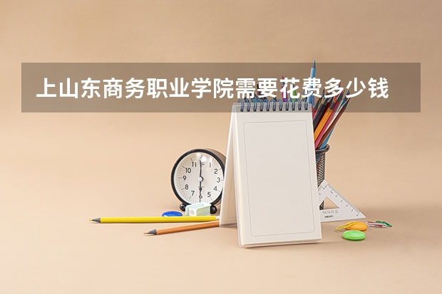 上山东商务职业学院需要花费多少钱 录取规则如何