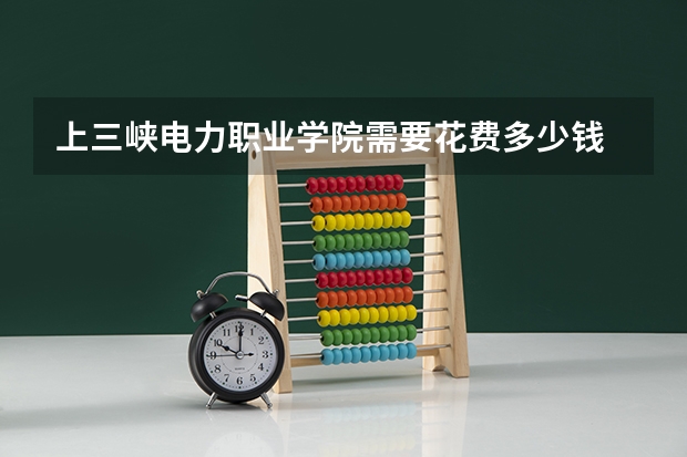 上三峡电力职业学院需要花费多少钱 录取规则如何