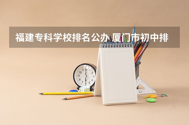 福建专科学校排名公办 厦门市初中排名一览表 福建省公办专科学校排名