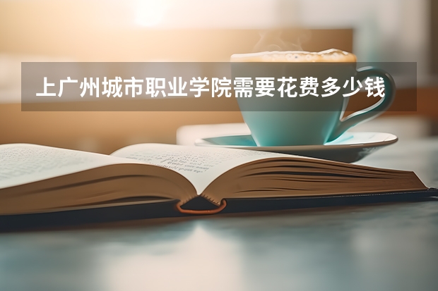 上广州城市职业学院需要花费多少钱 录取规则如何