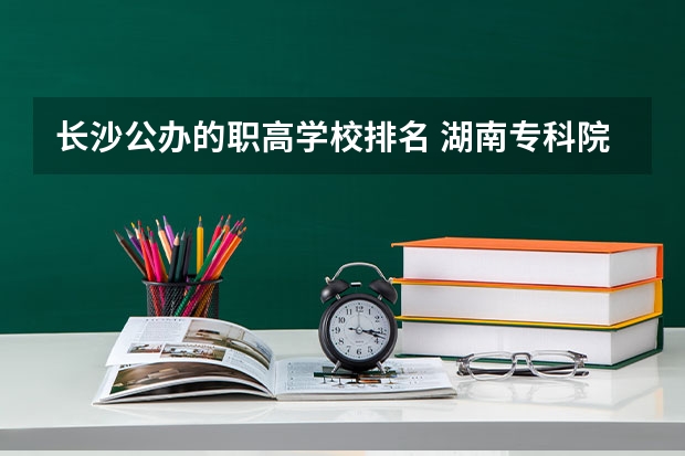 长沙公办的职高学校排名 湖南专科院校排名公办 湖南单招大专排名