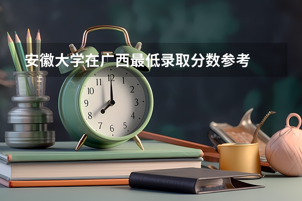 安徽大学在广西最低录取分数参考