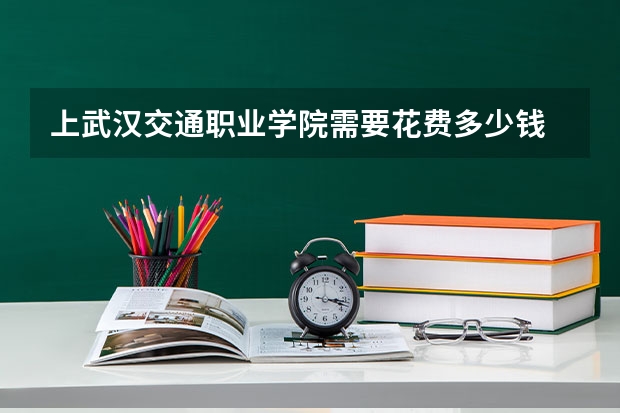 上武汉交通职业学院需要花费多少钱 录取规则如何