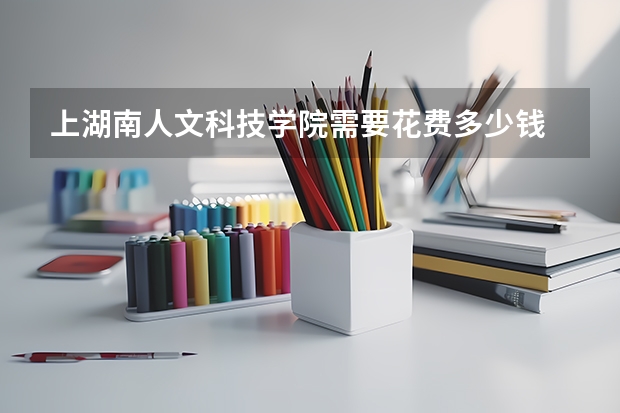 上湖南人文科技学院需要花费多少钱 录取规则如何