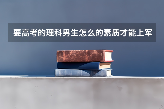 要高考的理科男生怎么的素质才能上军校？（身体、成绩）