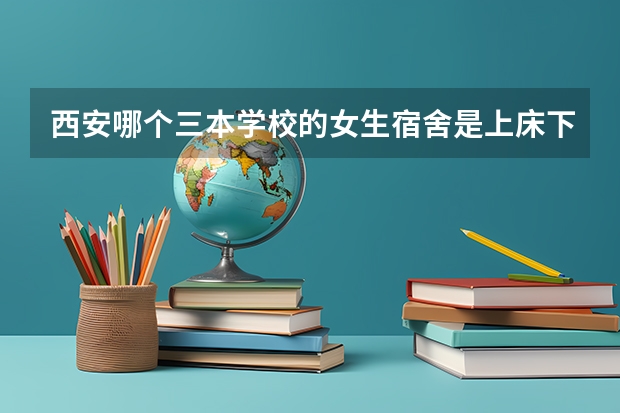 西安哪个三本学校的女生宿舍是上床下桌的？ 带有独立卫生间 教学质量有保障 考研率也不错的学校 知道