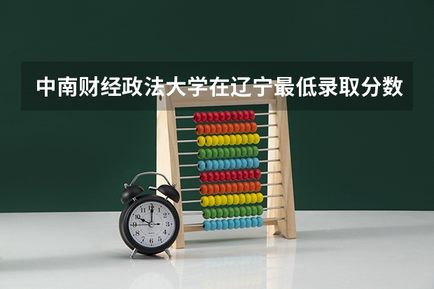 中南财经政法大学在辽宁最低录取分数参考