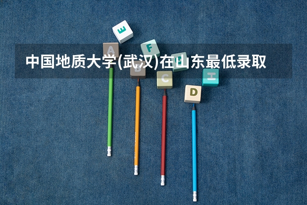 中国地质大学(武汉)在山东最低录取分数参考
