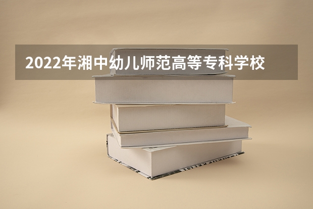 2022年湘中幼儿师范高等专科学校单招专业有哪些？
