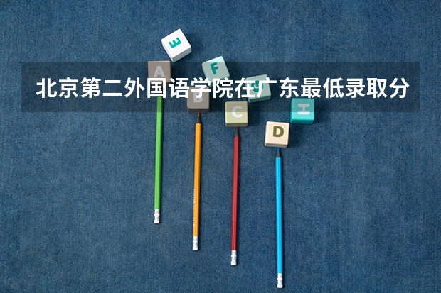 北京第二外国语学院在广东最低录取分数参考