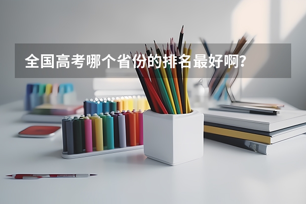 全国高考哪个省份的排名最好啊？