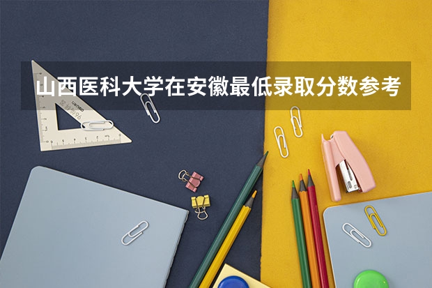 山西医科大学在安徽最低录取分数参考