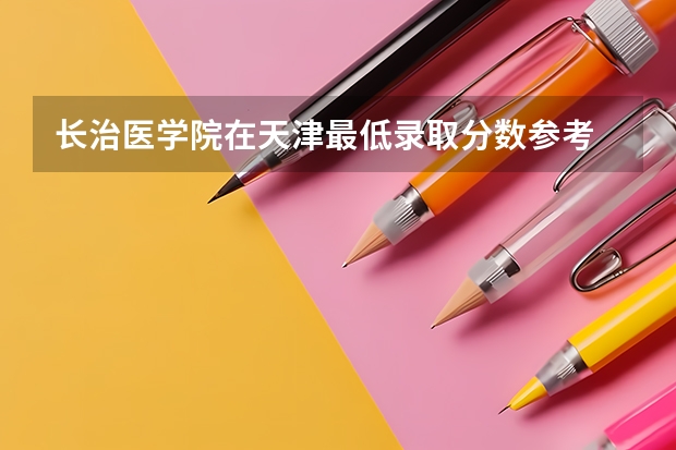 长治医学院在天津最低录取分数参考