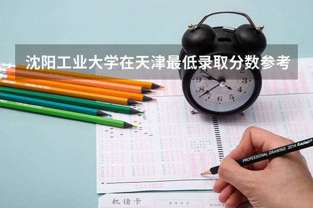 沈阳工业大学在天津最低录取分数参考