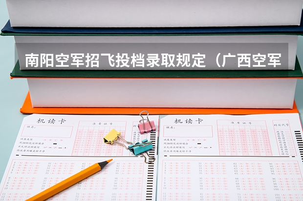 南阳空军招飞投档录取规定（广西空军招飞录取）（度广西空军招飞信息汇总）