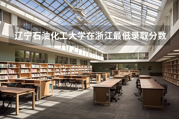 辽宁石油化工大学在浙江最低录取分数参考