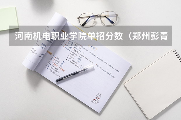 河南机电职业学院单招分数（郑州彭青医学高等专科院校河南单招分数线）