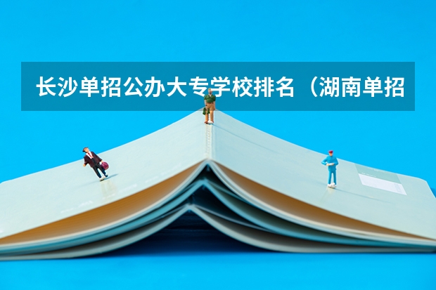 长沙单招公办大专学校排名（湖南单招学校推荐公办）