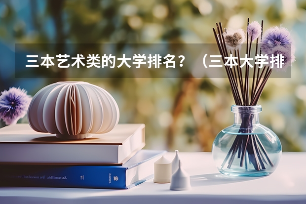 三本艺术类的大学排名？（三本大学排名榜 全国最好的三本学校）